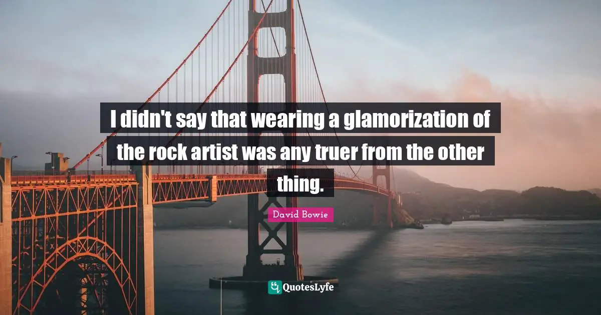 I didn't say that wearing a glamorization of the rock artist was any truer from the other thing.