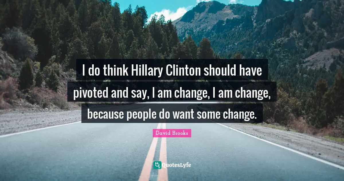 I do think Hillary Clinton should have pivoted and say, I am change, I am change, because people do want some change.