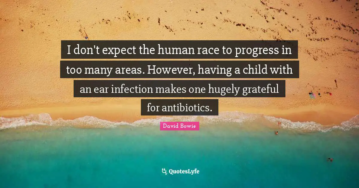 I don't expect the human race to progress in too many areas. However, having a child with an ear infection makes one hugely grateful for antibiotics.