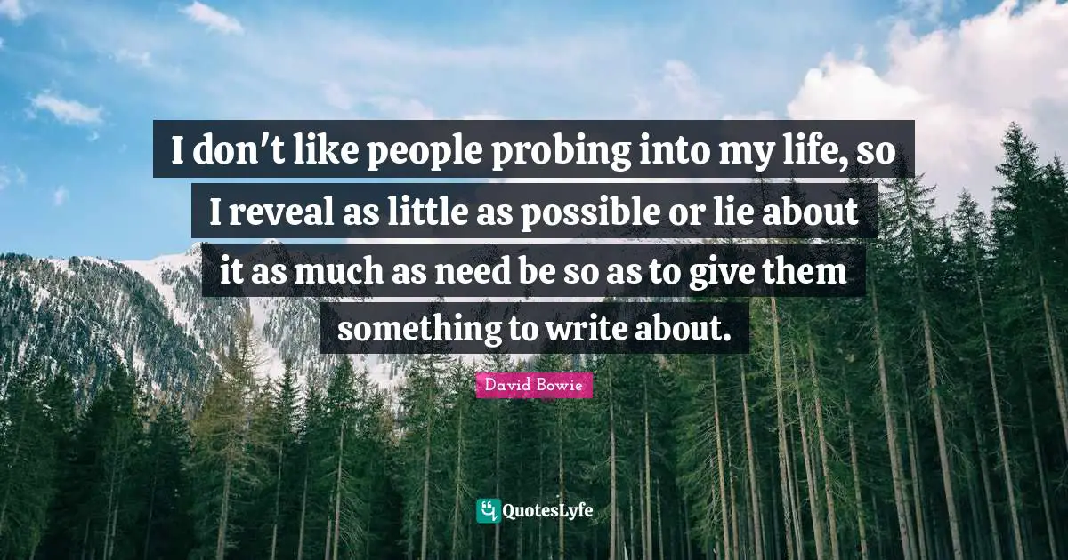 I don't like people probing into my life, so I reveal as little as possible or lie about it as much as need be so as to give them something to write about.