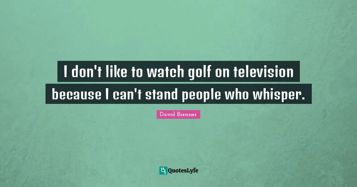 I don't like to watch golf on television because I can't stand people who whisper.