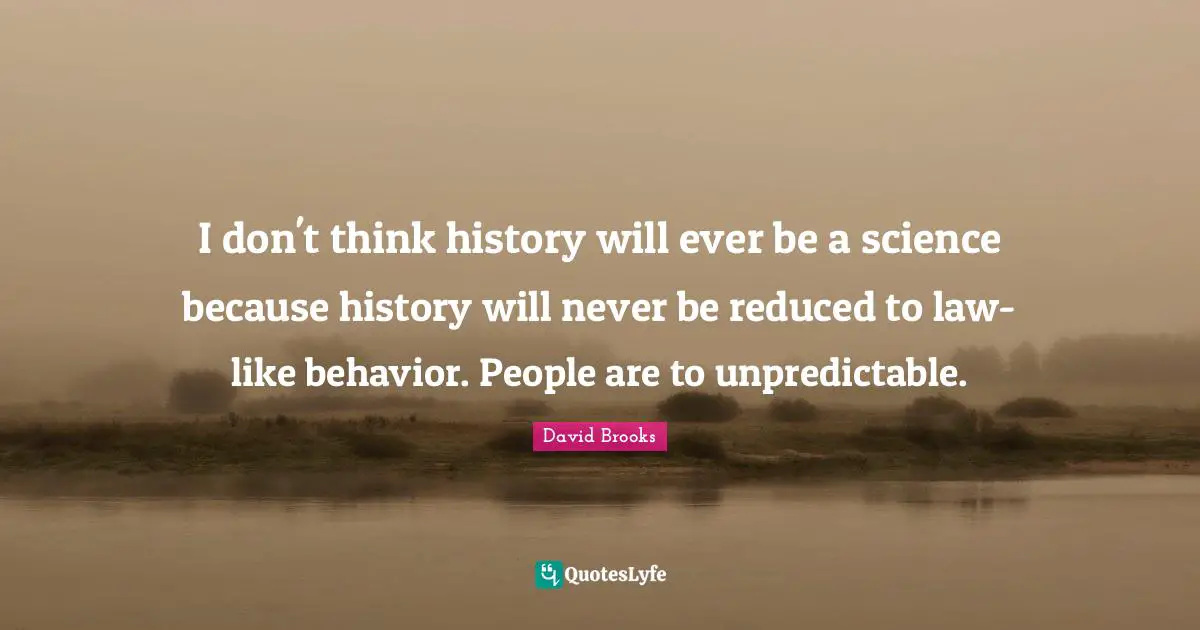 I don't think history will ever be a science because history will never be reduced to law-like behavior. People are to unpredictable.
