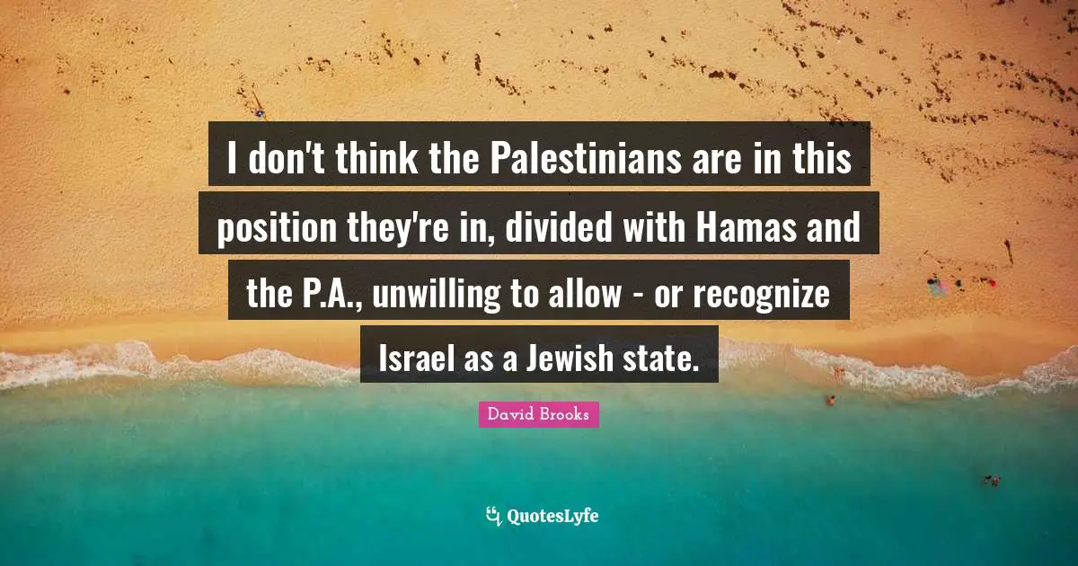 I don't think the Palestinians are in this position they're in, divided with Hamas and the P.A., unwilling to allow - or recognize Israel as a Jewish state.