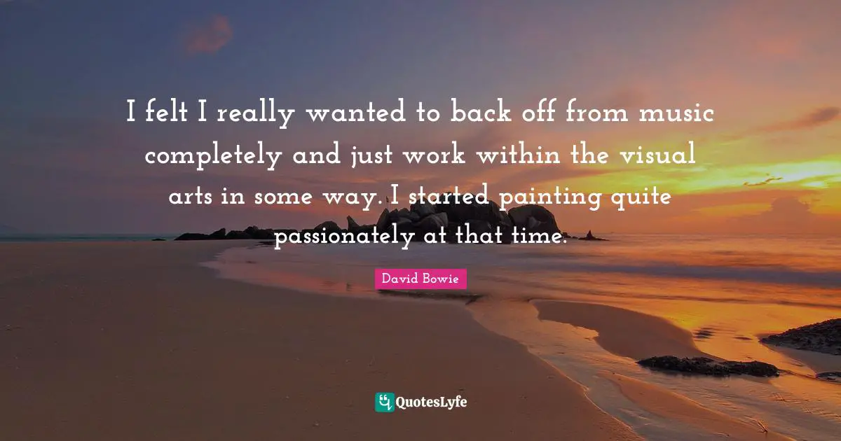 I felt I really wanted to back off from music completely and just work within the visual arts in some way. I started painting quite passionately at that time.