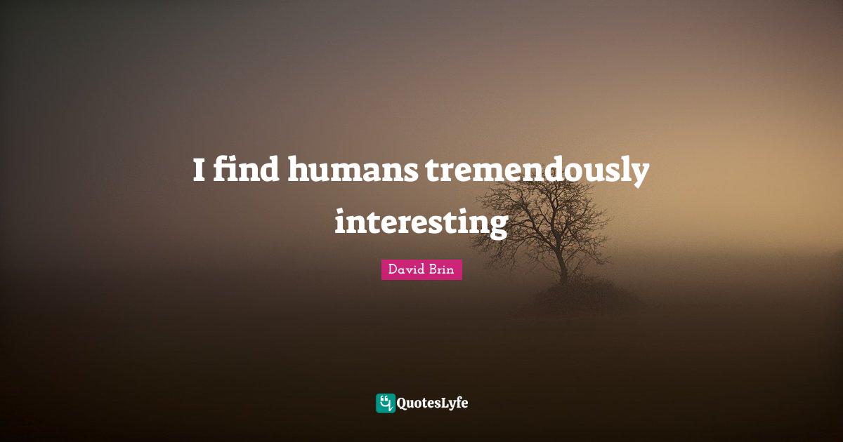 David Brin Quotes: "I find humans tremendously interesting"