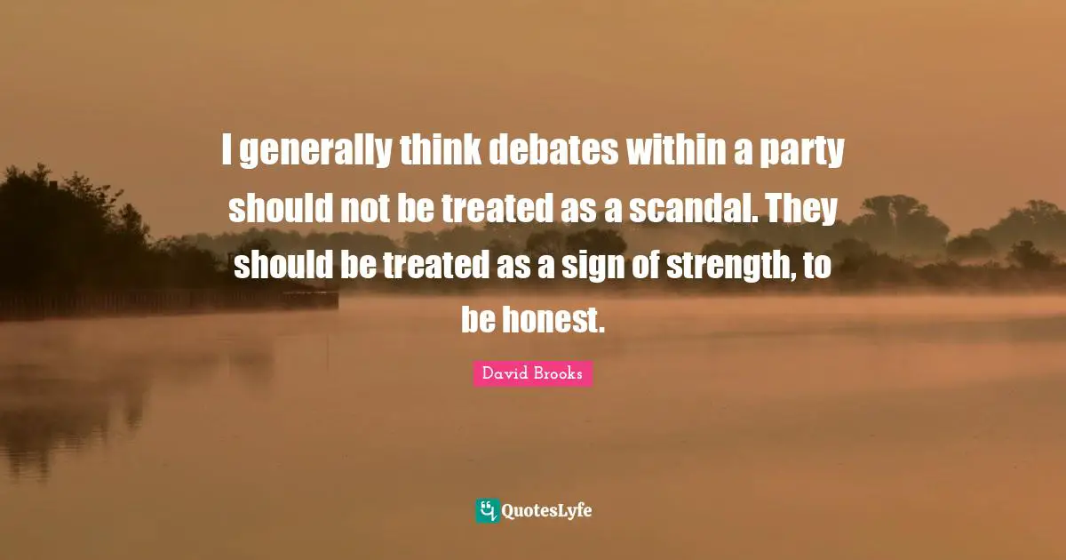 I generally think debates within a party should not be treated as a scandal. They should be treated as a sign of strength, to be honest.
