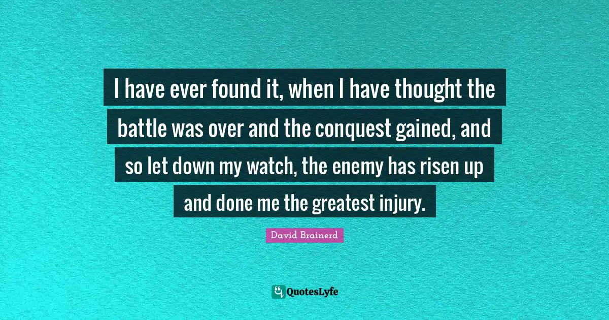 I have ever found it, when I have thought the battle was over and the conquest gained, and so let down my watch, the enemy has risen up and done me the greatest injury.