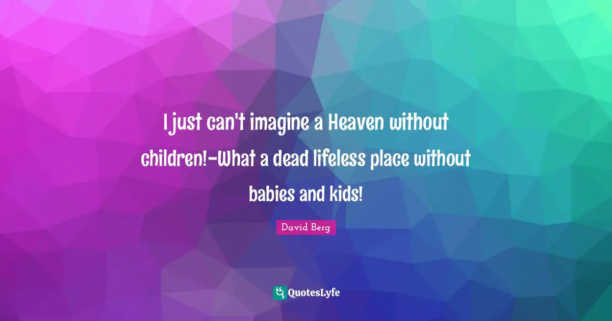Lifeless Quotes: "I just can't imagine a Heaven without children!-What a dead lifeless place without babies and kids!"