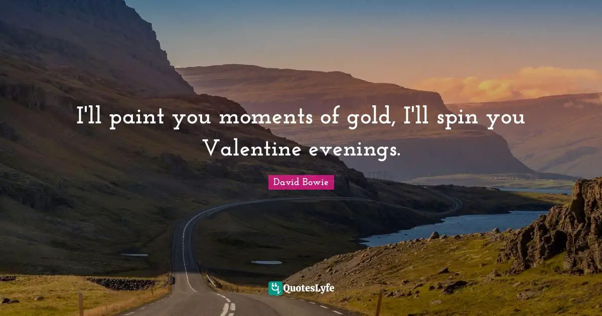 I'll paint you moments of gold, I'll spin you Valentine evenings.