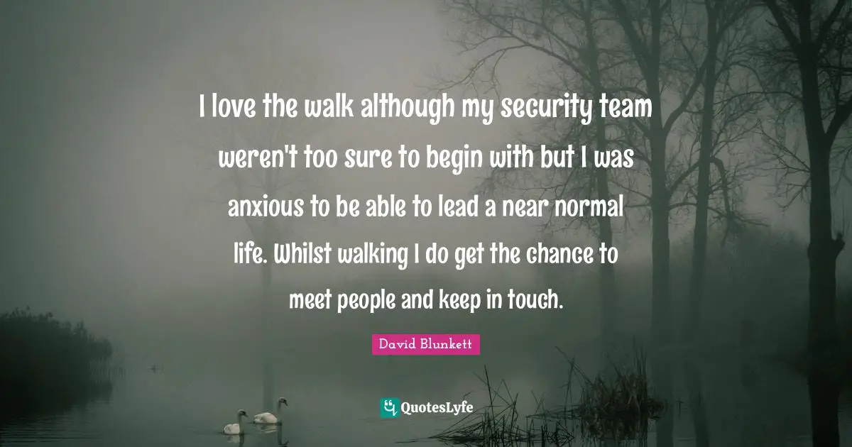 I love the walk although my security team weren't too sure to begin with but I was anxious to be able to lead a near normal life. Whilst walking I do get the chance to meet people and keep in touch.