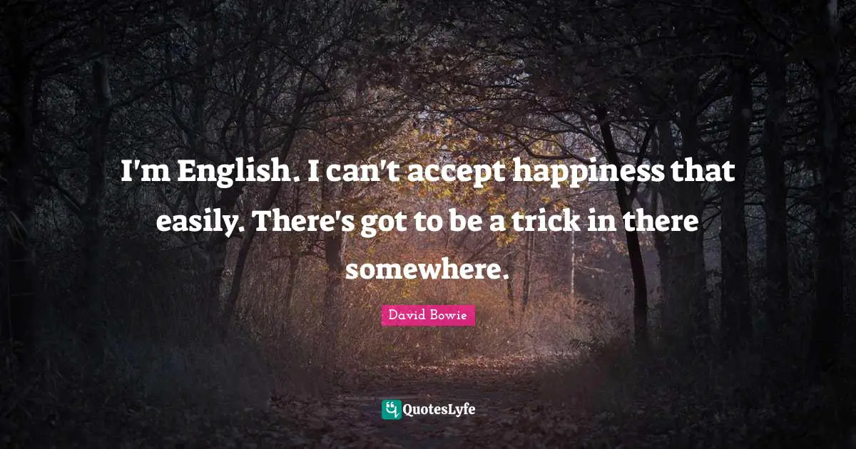 I'm English. I can't accept happiness that easily. There's got to be a trick in there somewhere.