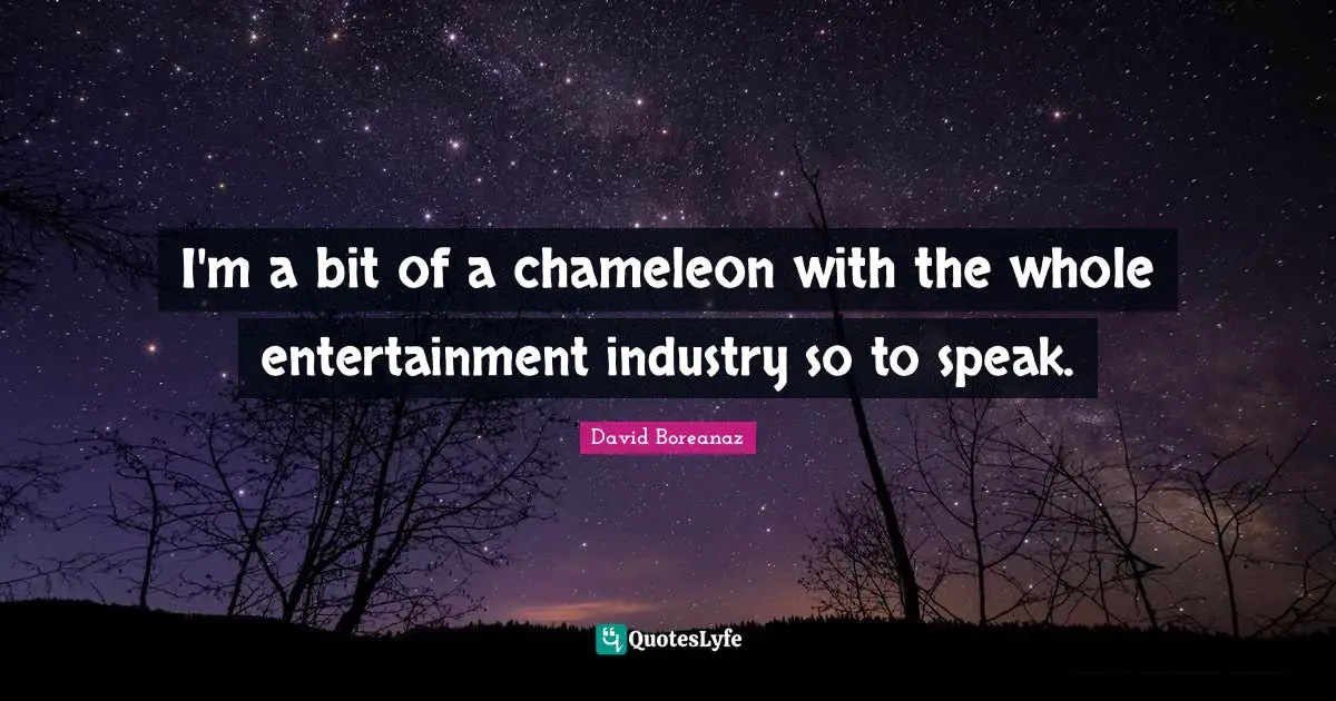 I'm a bit of a chameleon with the whole entertainment industry so to speak.