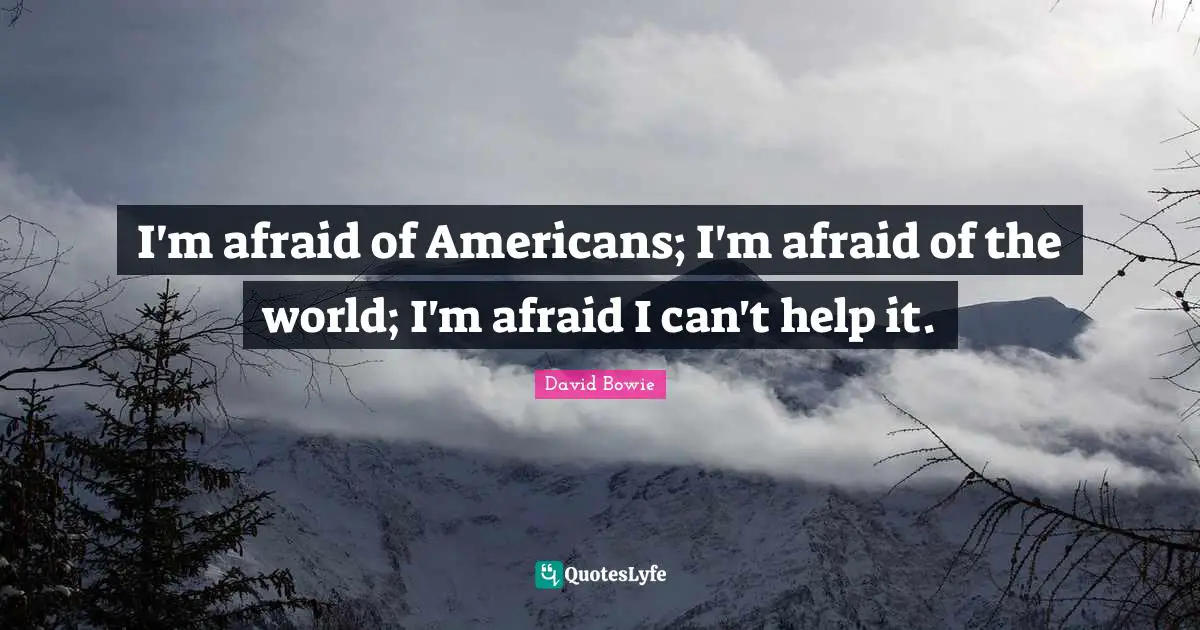 I'm afraid of Americans; I'm afraid of the world; I'm afraid I can't help it.