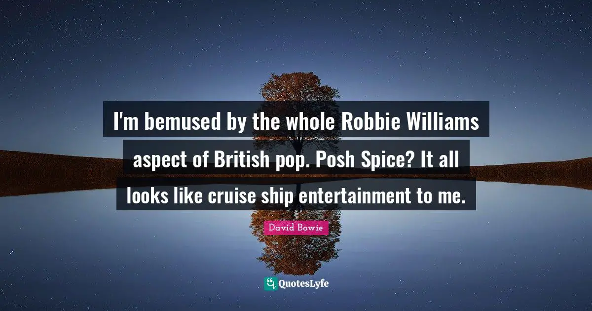 Cruise Quotes: "I'm bemused by the whole Robbie Williams aspect of British pop. Posh Spice? It all looks like cruise ship entertainment to me."