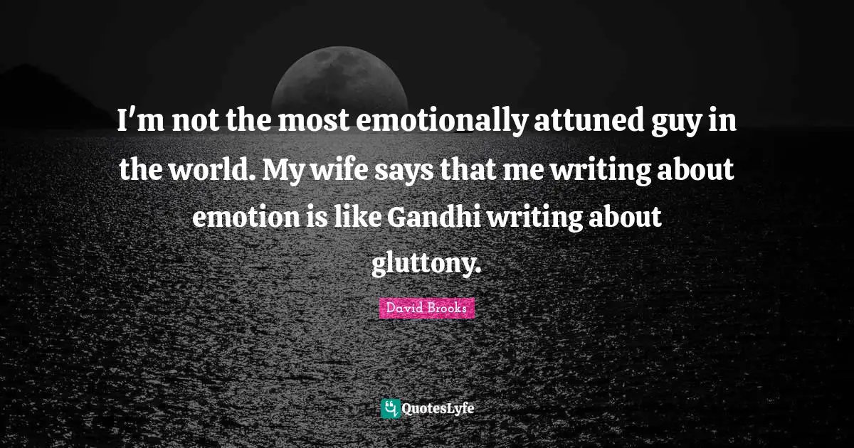 I'm not the most emotionally attuned guy in the world. My wife says that me writing about emotion is like Gandhi writing about gluttony.