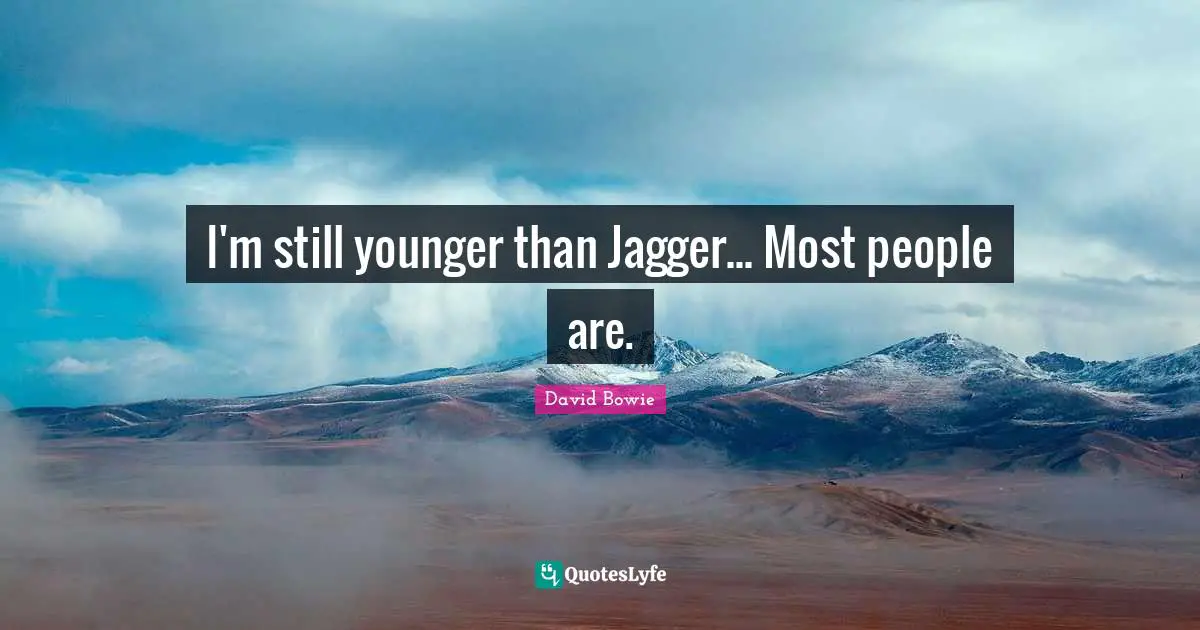 I'm still younger than Jagger... Most people are.