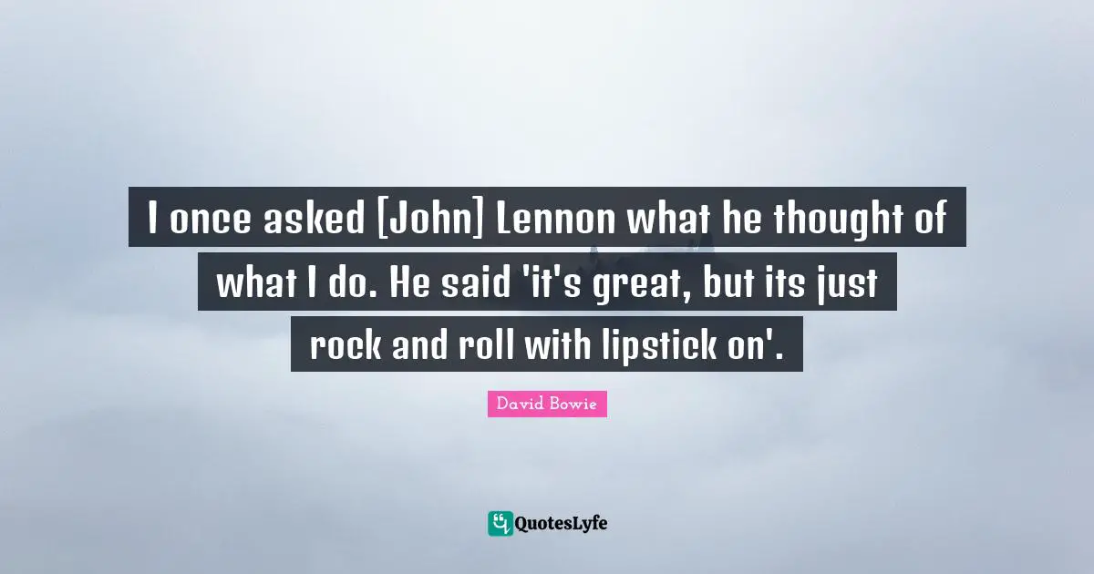 David Bowie Quotes: "I once asked [John] Lennon what he thought of what I do. He said 'it's great, but its just rock and roll with lipstick on'."