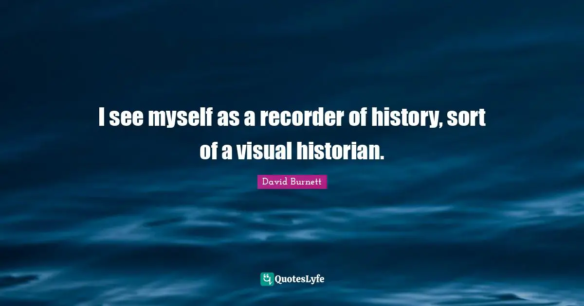 Historian Quotes: "I see myself as a recorder of history, sort of a visual historian."