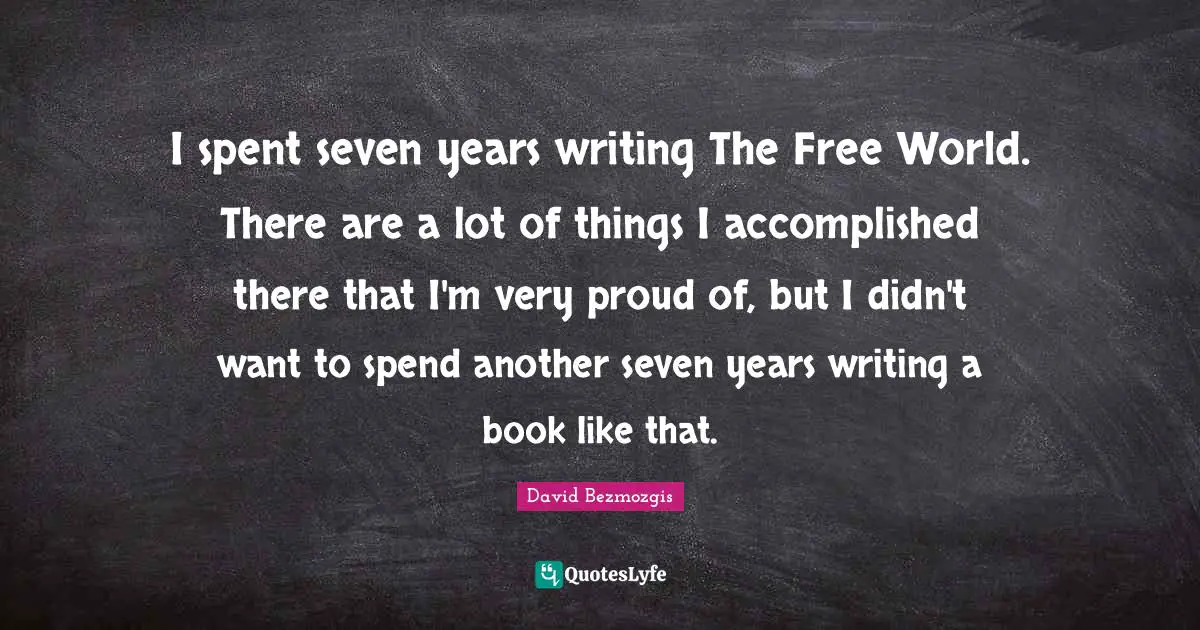 I spent seven years writing The Free World. There are a lot of things I accomplished there that I'm very proud of, but I didn't want to spend another seven years writing a book like that.
