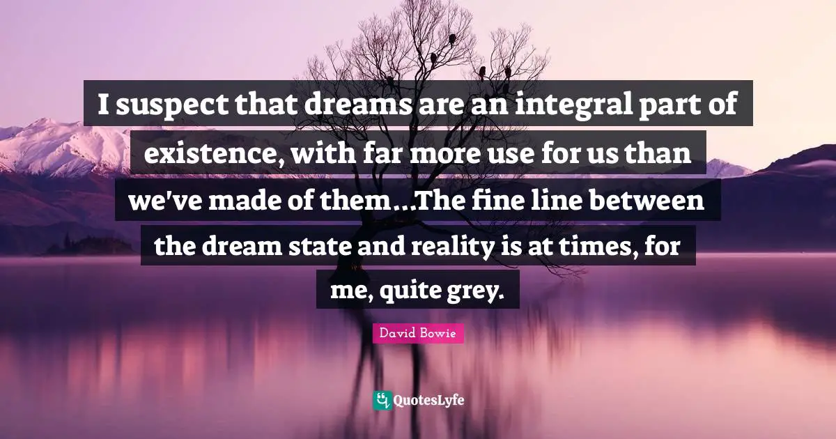 Existence Quotes: "I suspect that dreams are an integral part of existence, with far more use for us than we've made of them...The fine line between the dream state and reality is at times, for me, quite grey."