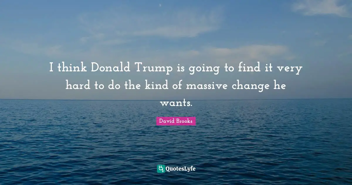 I think Donald Trump is going to find it very hard to do the kind of massive change he wants.