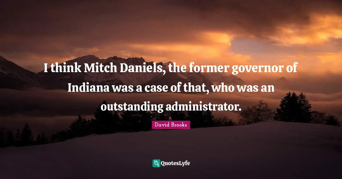 I think Mitch Daniels, the former governor of Indiana was a case of that, who was an outstanding administrator.