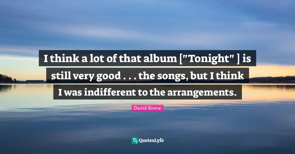 I think a lot of that album ["Tonight" ] is still very good . . . the songs, but I think I was indifferent to the arrangements.