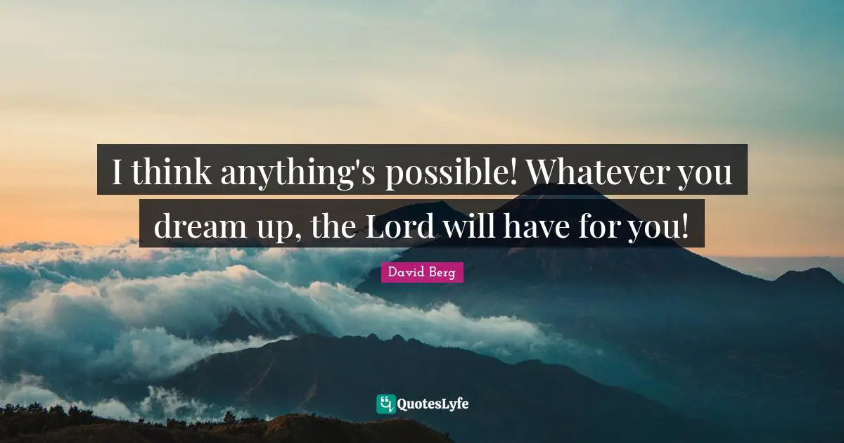 I think anything's possible! Whatever you dream up, the Lord will have for you!