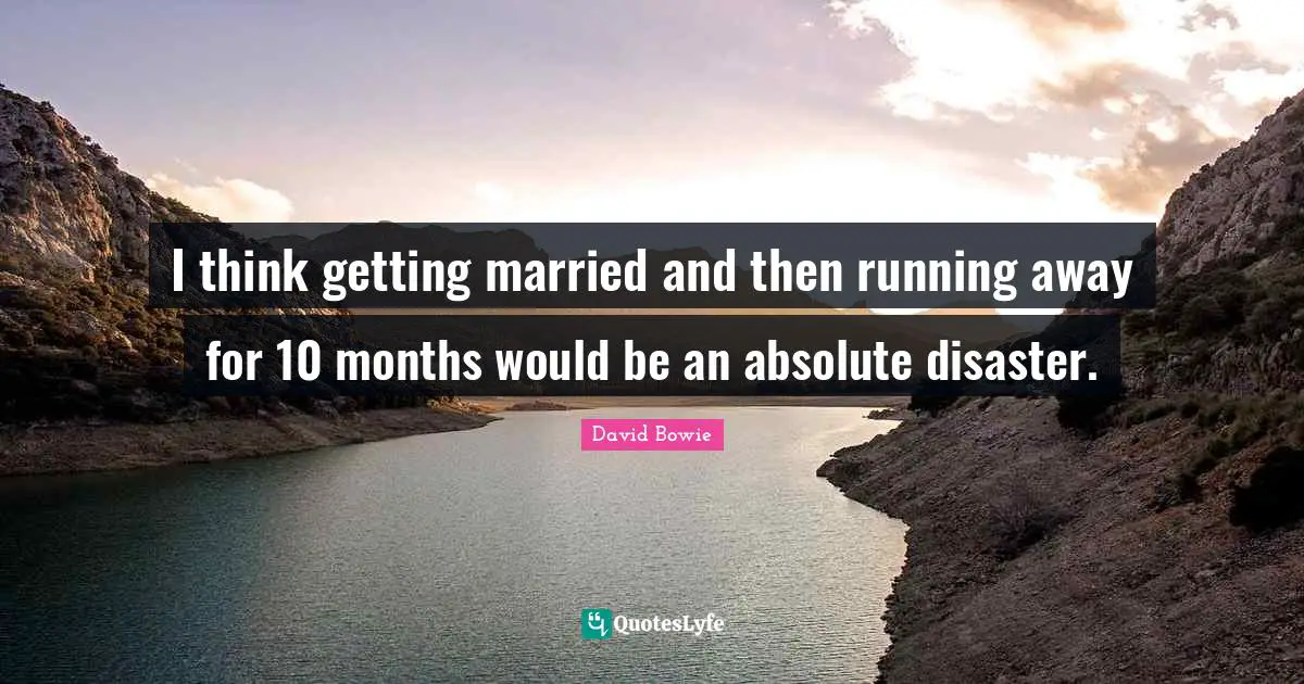 I think getting married and then running away for 10 months would be an absolute disaster.