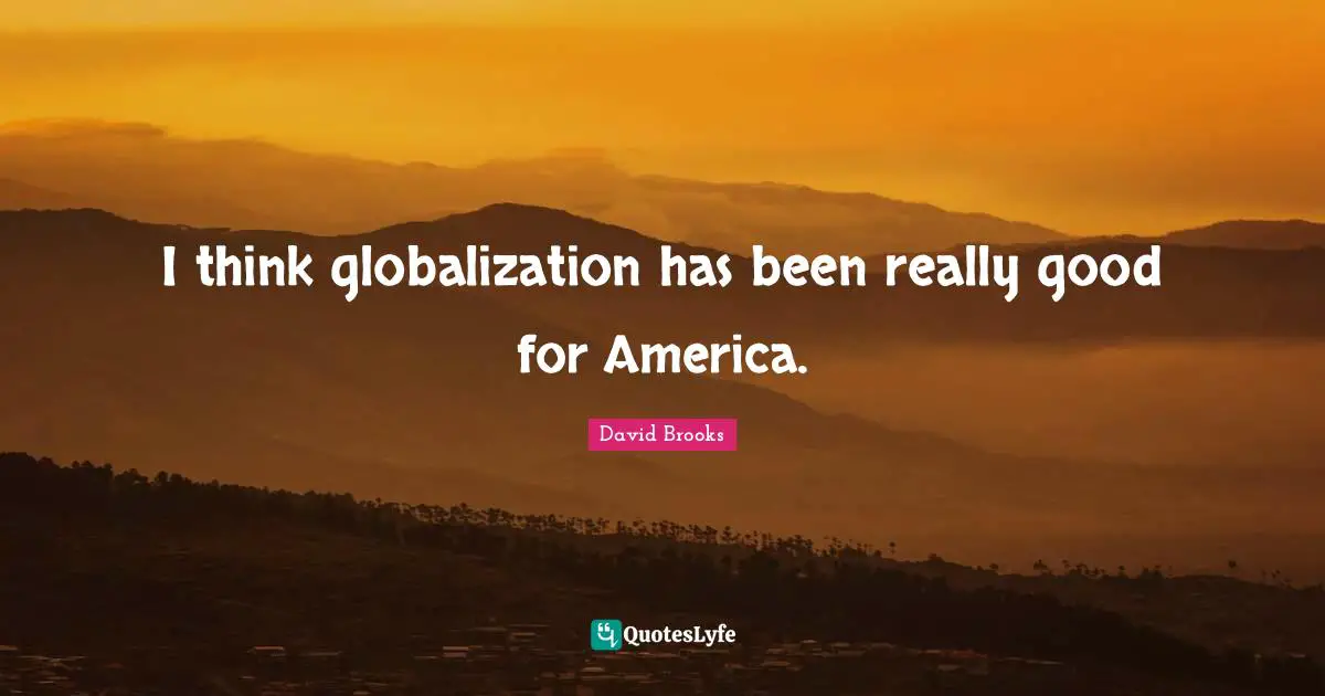 I think globalization has been really good for America.