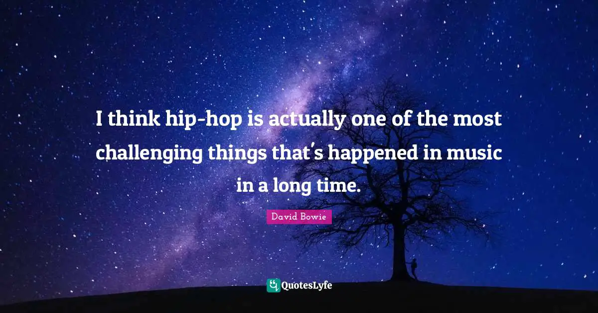 I think hip-hop is actually one of the most challenging things that's happened in music in a long time.