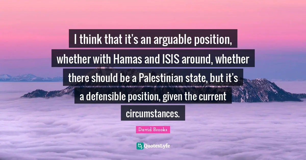 I think that it's an arguable position, whether with Hamas and ISIS around, whether there should be a Palestinian state, but it's a defensible position, given the current circumstances.