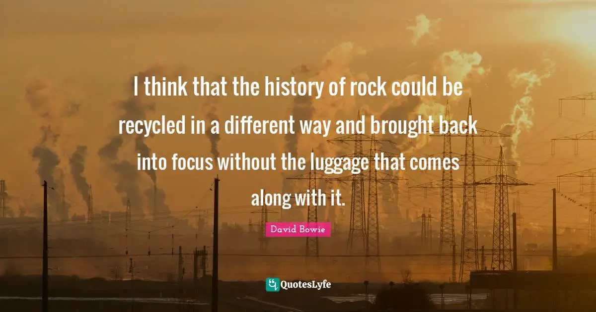 Luggage Quotes: "I think that the history of rock could be recycled in a different way and brought back into focus without the luggage that comes along with it."