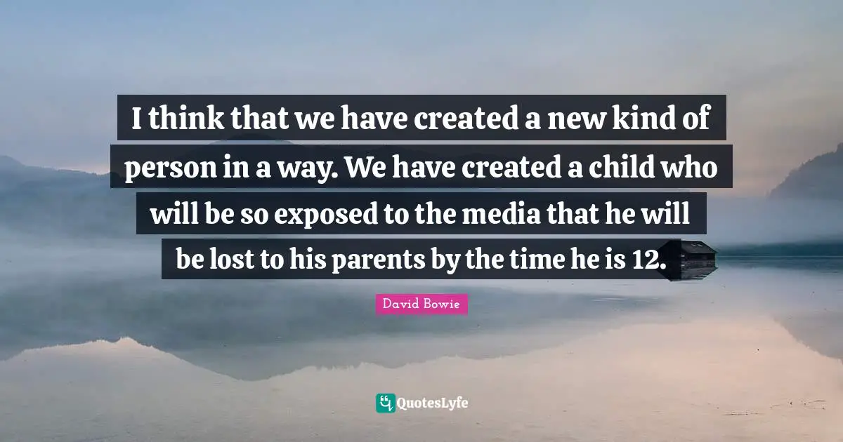 I think that we have created a new kind of person in a way. We have created a child who will be so exposed to the media that he will be lost to his parents by the time he is 12.