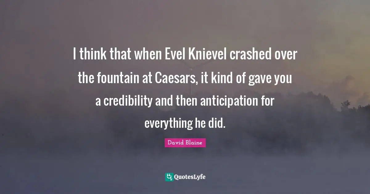 I think that when Evel Knievel crashed over the fountain at Caesars, it kind of gave you a credibility and then anticipation for everything he did.