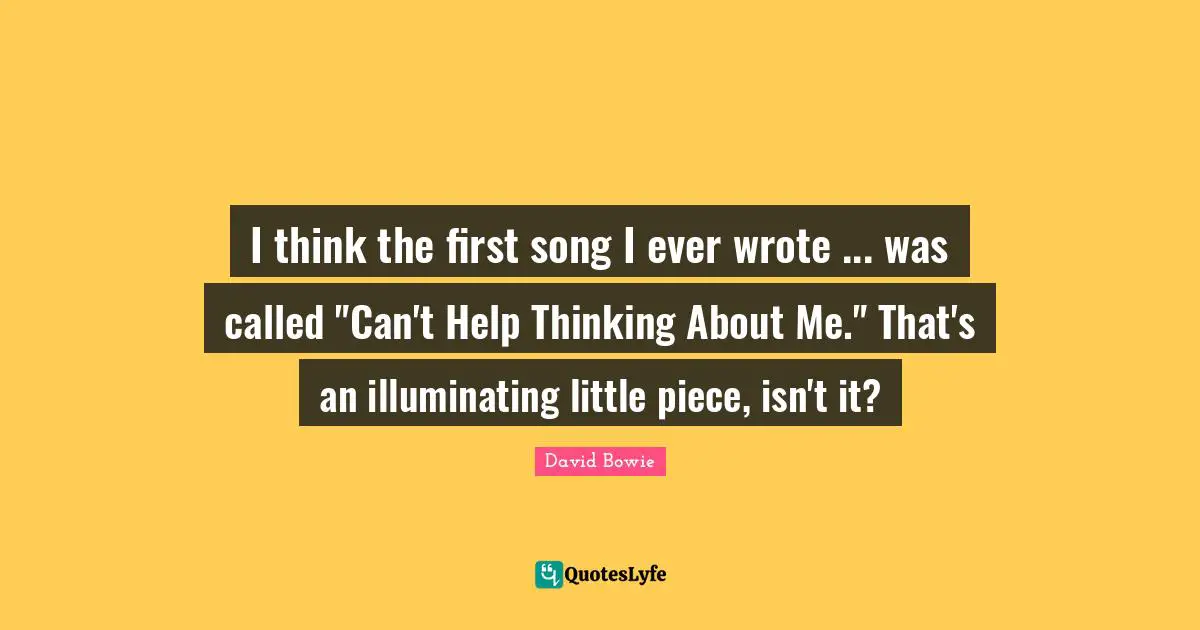 I think the first song I ever wrote ... was called "Can't Help Thinking About Me." That's an illuminating little piece, isn't it?