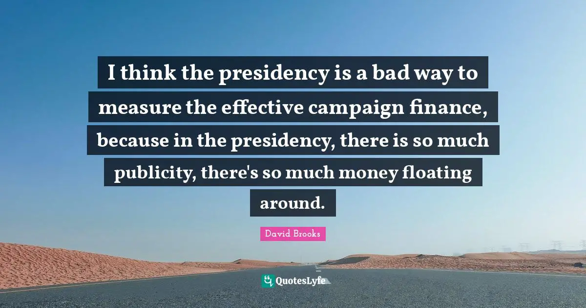 I think the presidency is a bad way to measure the effective campaign finance, because in the presidency, there is so much publicity, there's so much money floating around.