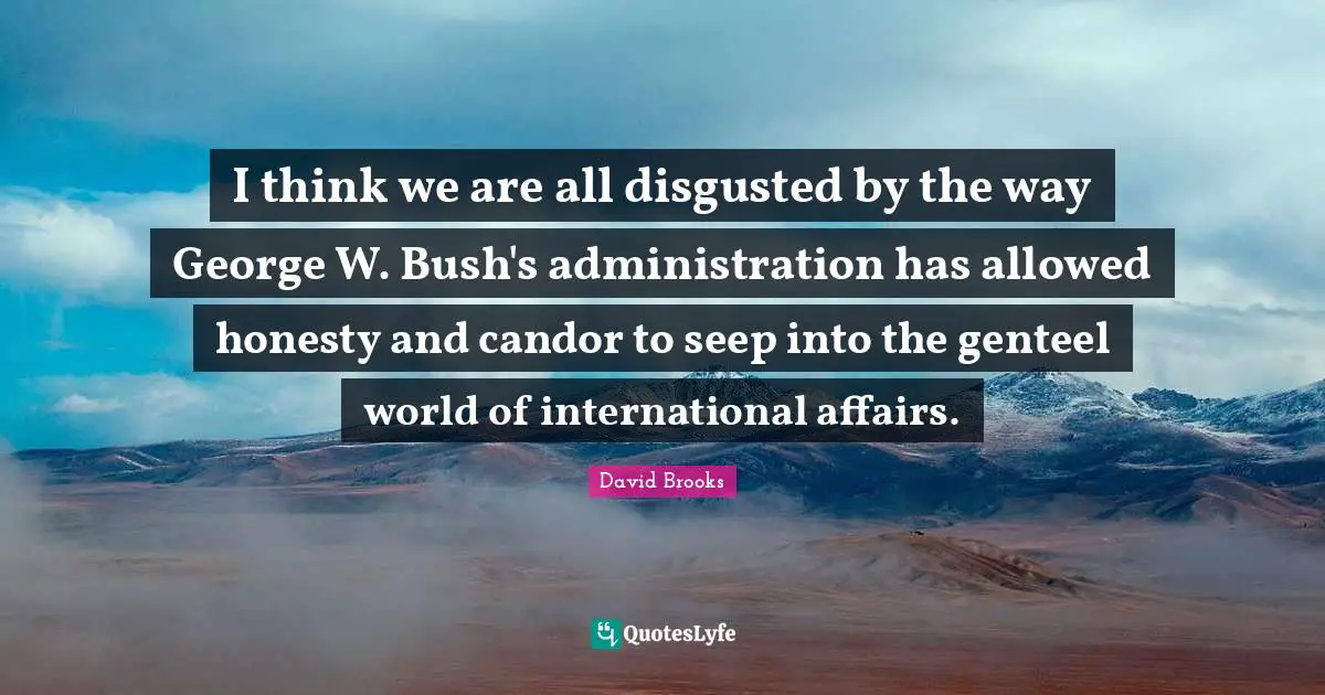 I think we are all disgusted by the way George W. Bush's administration has allowed honesty and candor to seep into the genteel world of international affairs.