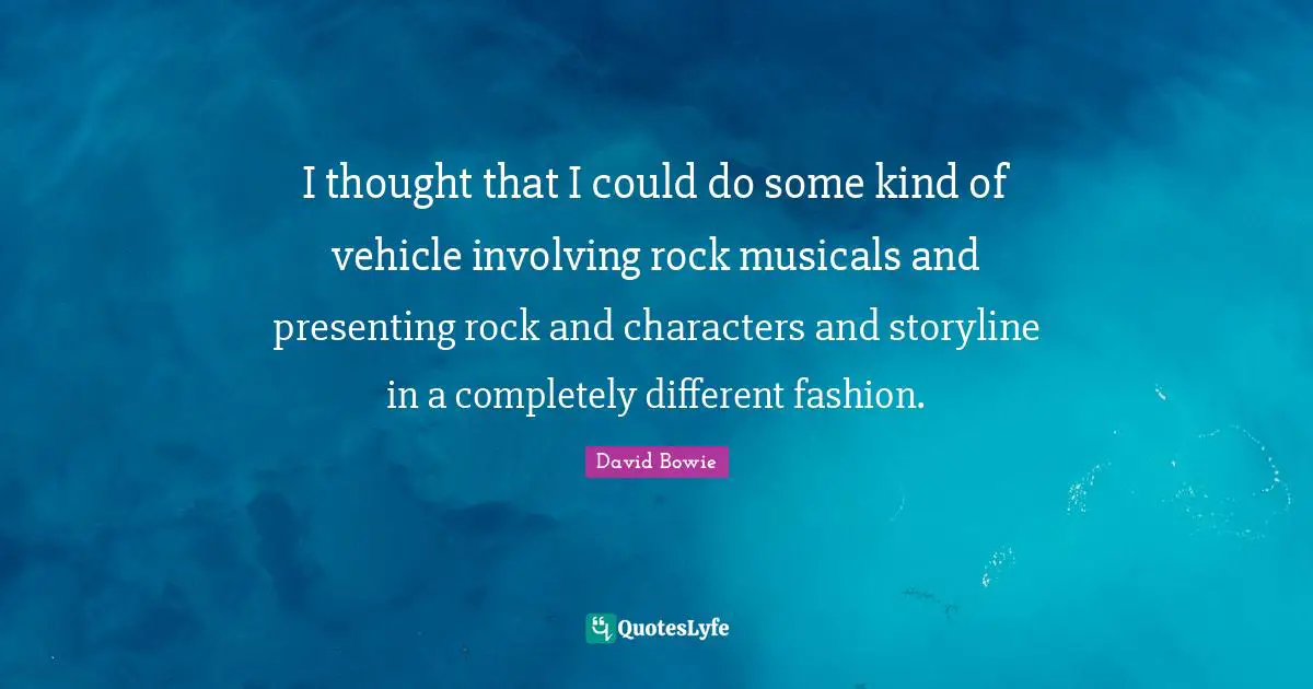 I thought that I could do some kind of vehicle involving rock musicals and presenting rock and characters and storyline in a completely different fashion.