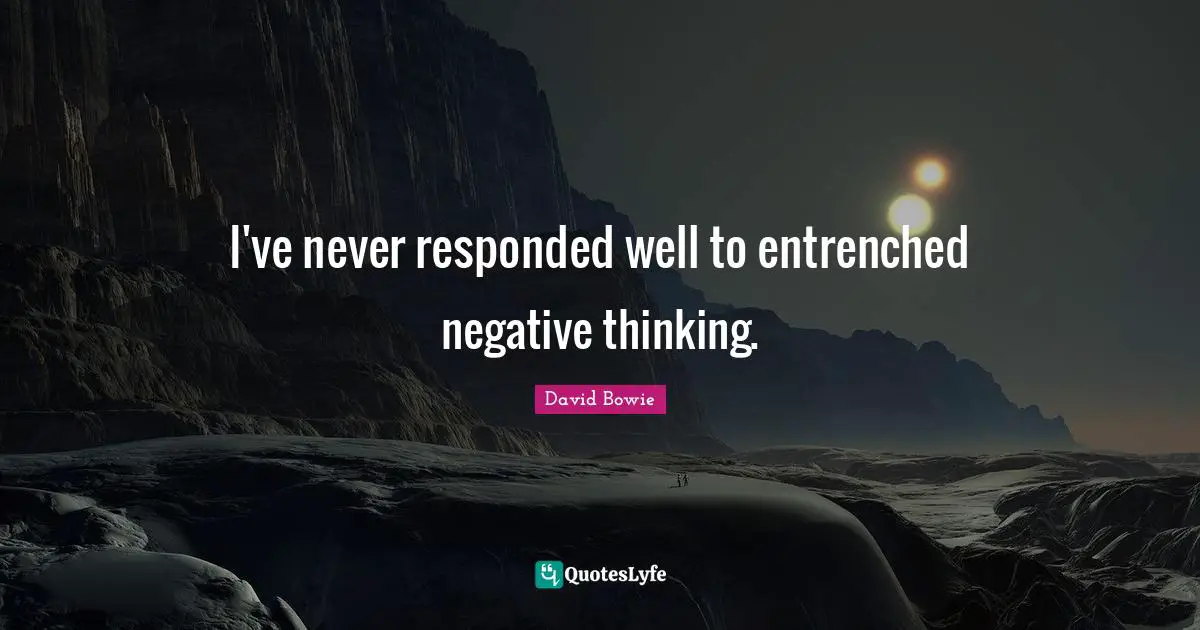 I've never responded well to entrenched negative thinking.