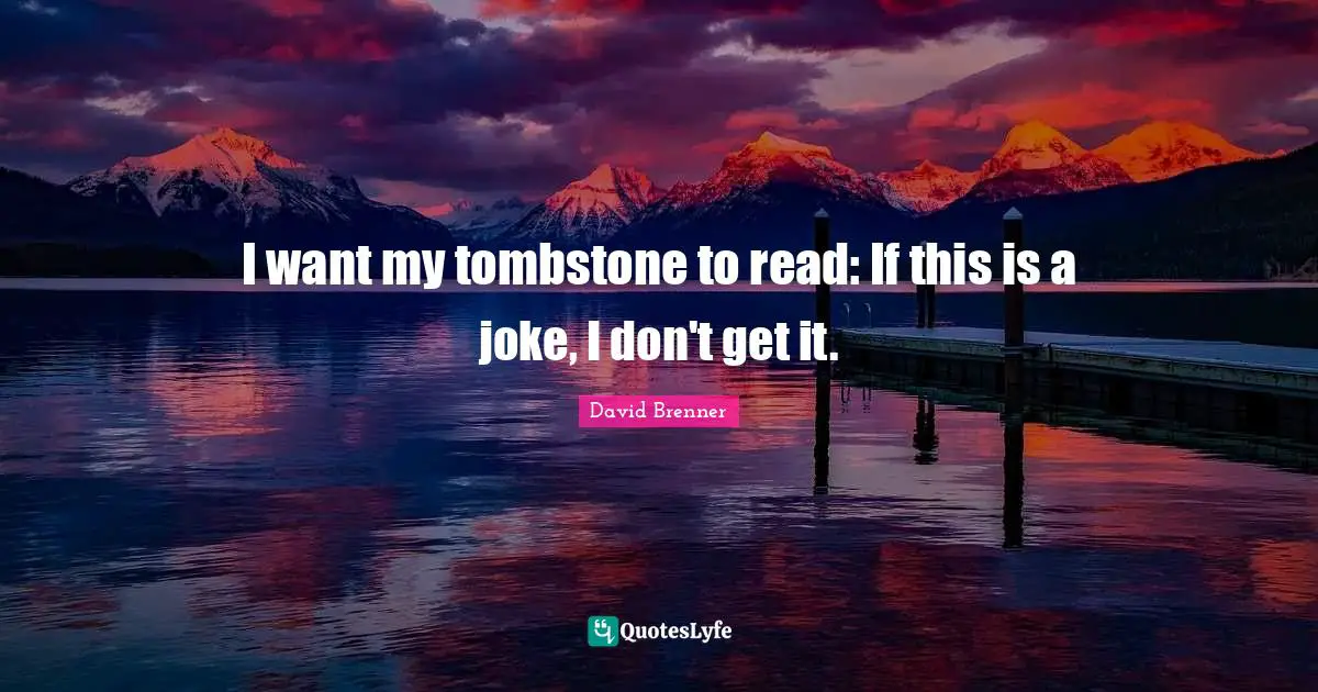 I want my tombstone to read: If this is a joke, I don't get it.
