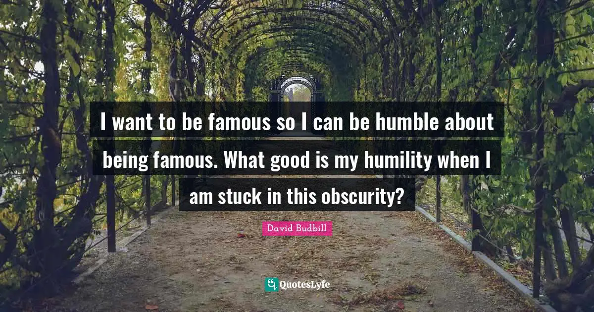 Can Be Quotes: "I want to be famous so I can be humble about being famous. What good is my humility when I am stuck in this obscurity?"