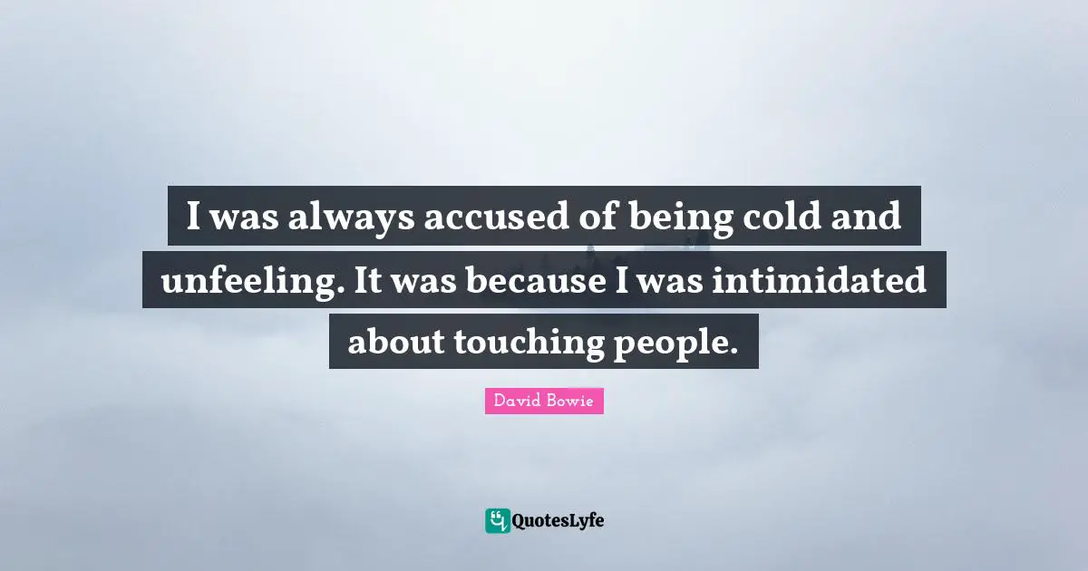 I was always accused of being cold and unfeeling. It was because I was intimidated about touching people.