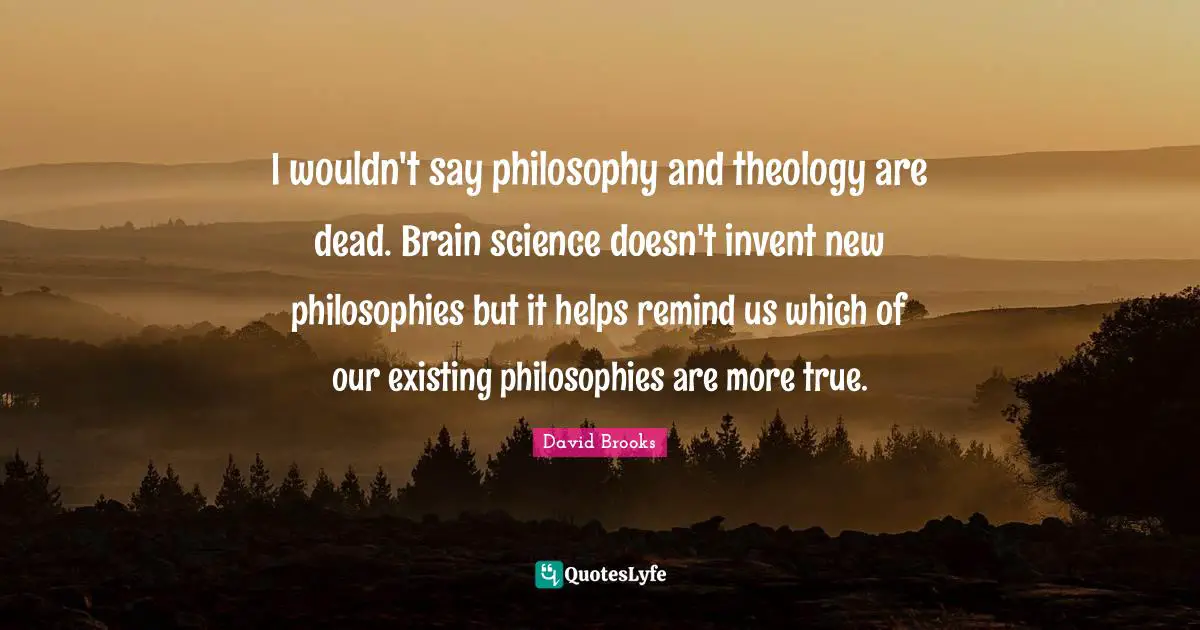 I wouldn't say philosophy and theology are dead. Brain science doesn't invent new philosophies but it helps remind us which of our existing philosophies are more true.