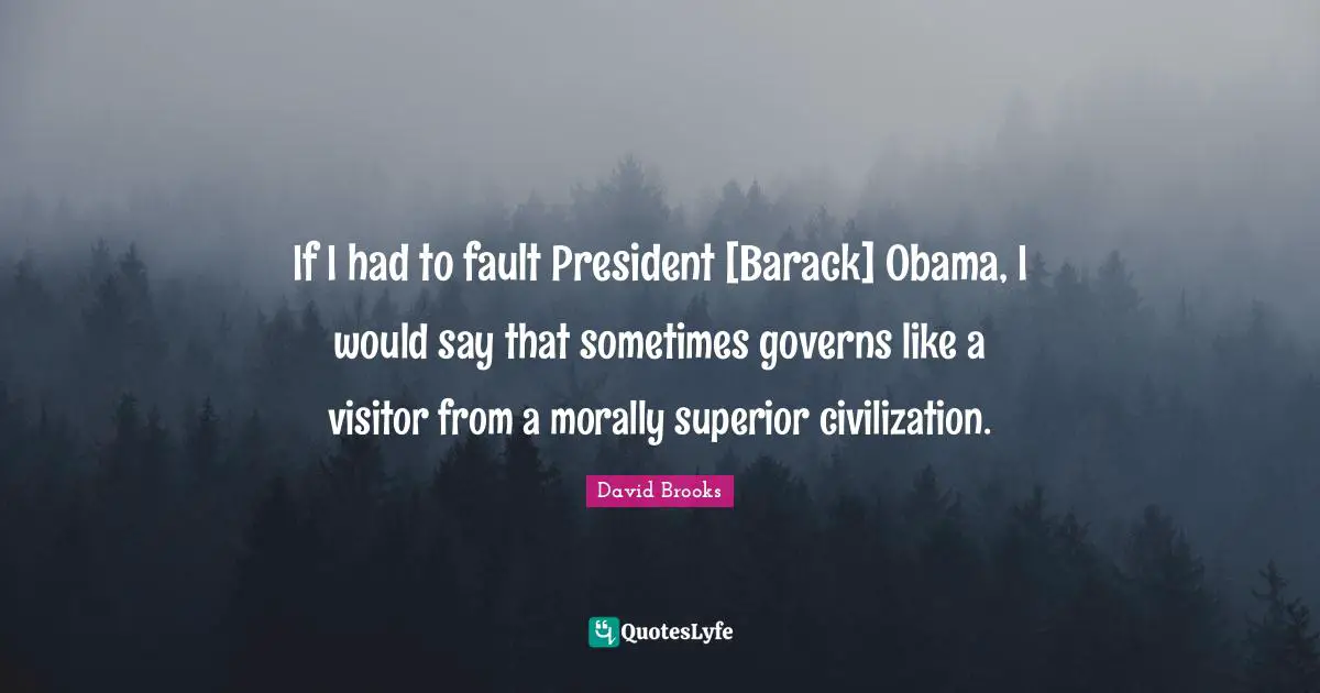 If I had to fault President [Barack] Obama, I would say that sometimes governs like a visitor from a morally superior civilization.