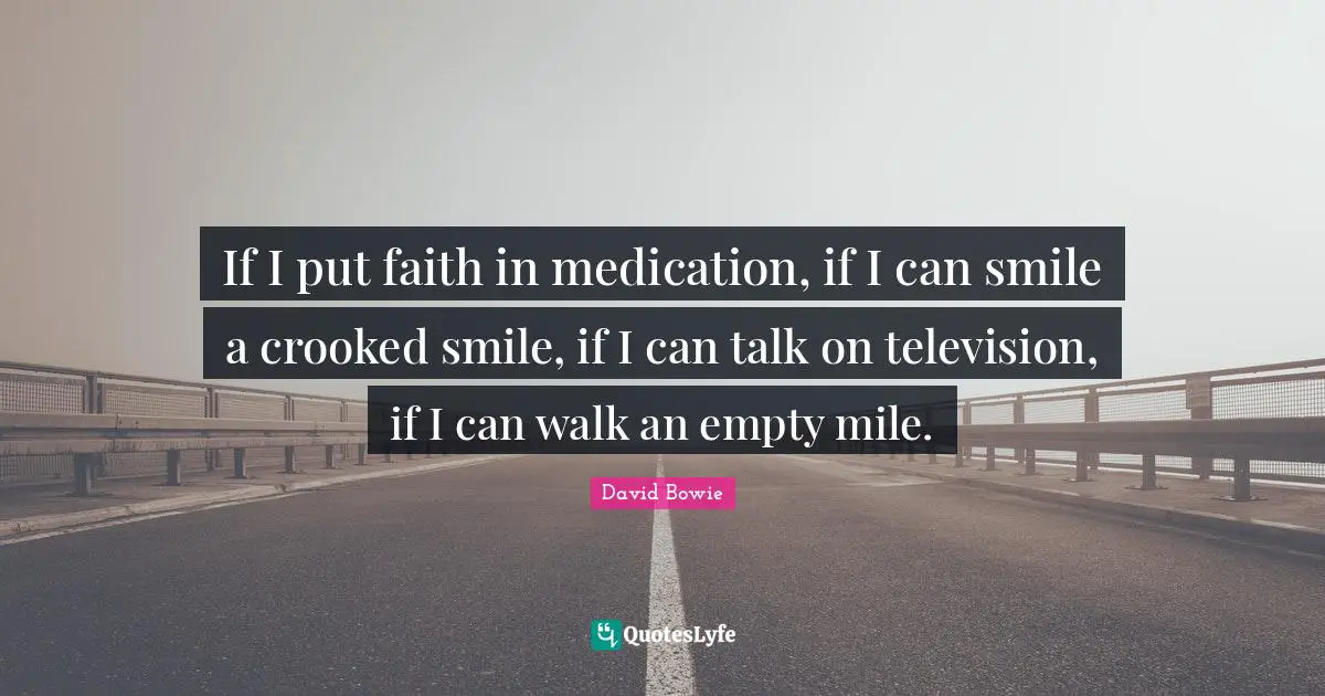 If I put faith in medication, if I can smile a crooked smile, if I can talk on television, if I can walk an empty mile.