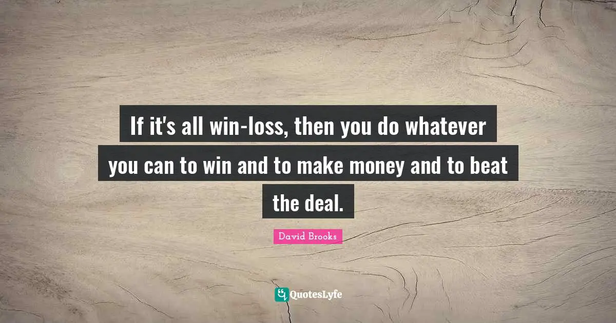 If it's all win-loss, then you do whatever you can to win and to make money and to beat the deal.