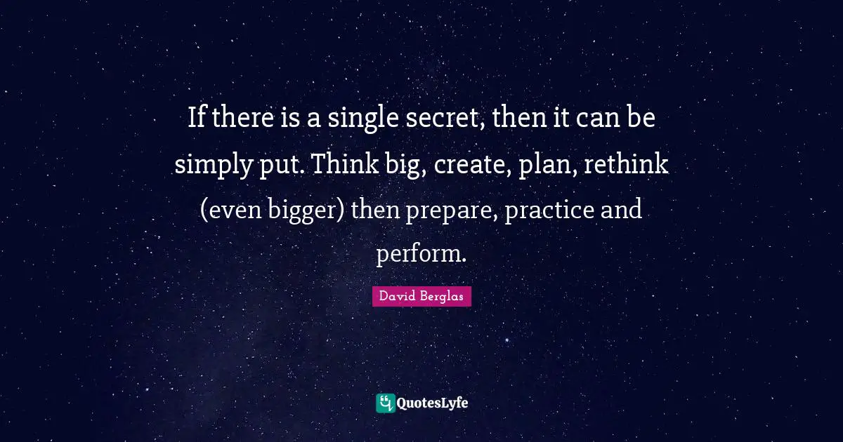 Think Big Quotes: "If there is a single secret, then it can be simply put. Think big, create, plan, rethink (even bigger) then prepare, practice and perform."