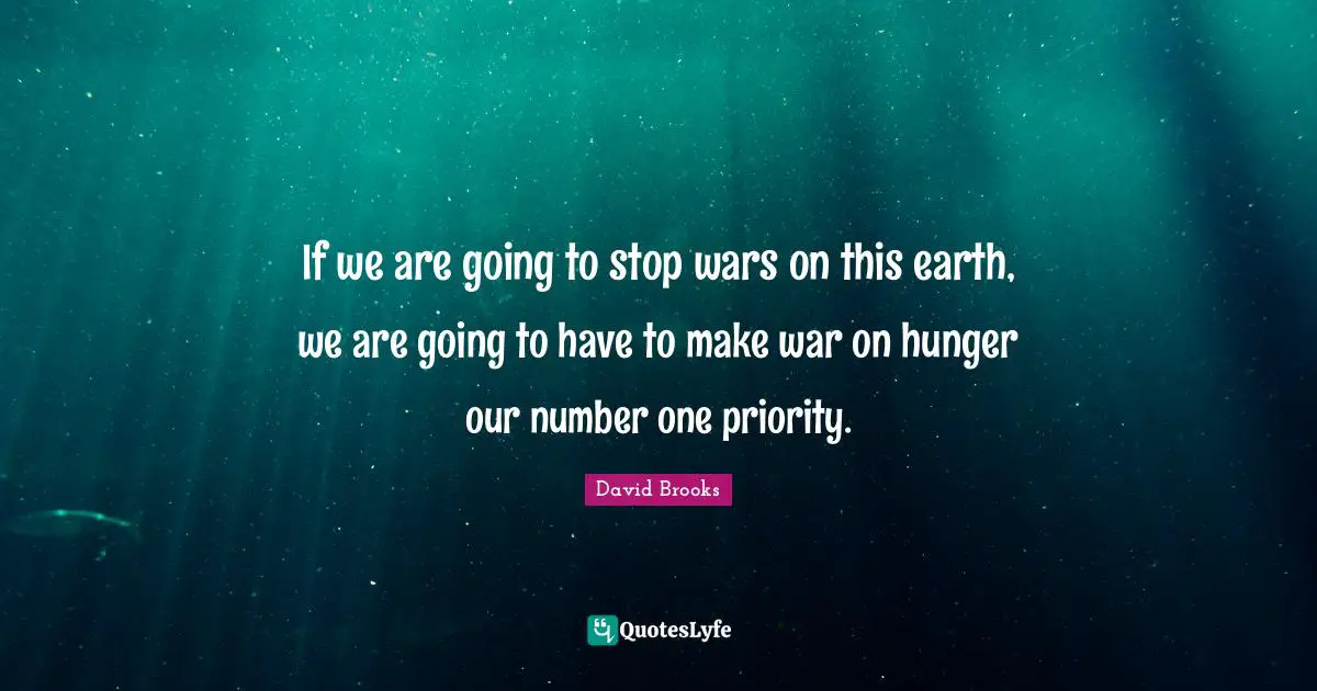 If we are going to stop wars on this earth, we are going to have to make war on hunger our number one priority.