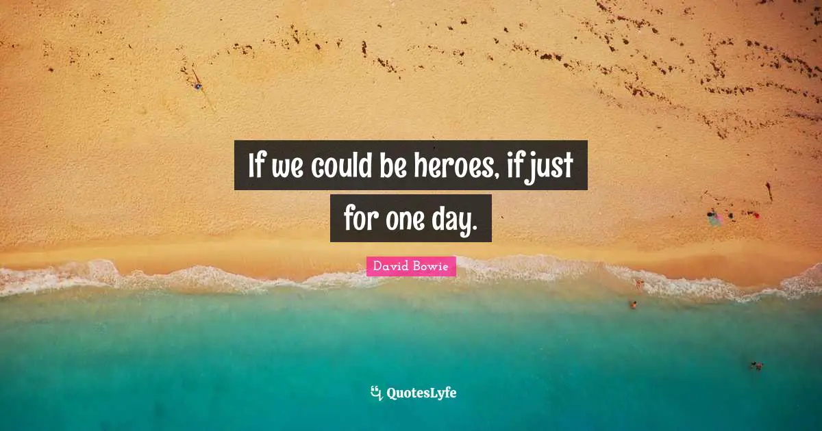 If we could be heroes, if just for one day.